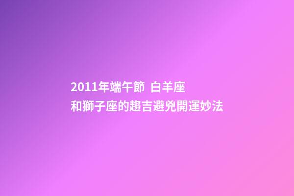 2011年端午節  白羊座和獅子座的趨吉避兇開運妙法